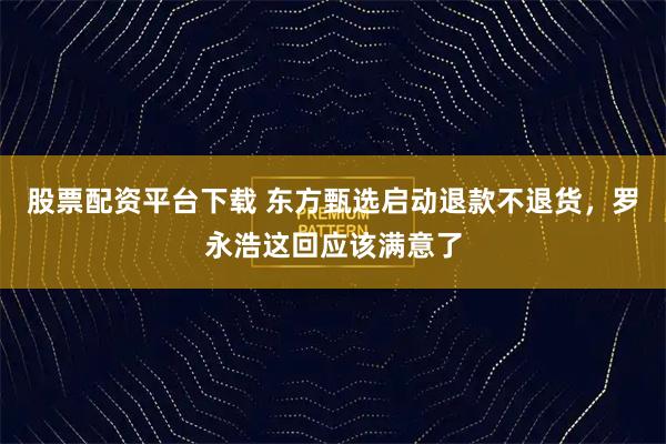 股票配资平台下载 东方甄选启动退款不退货，罗永浩这回应该满意了