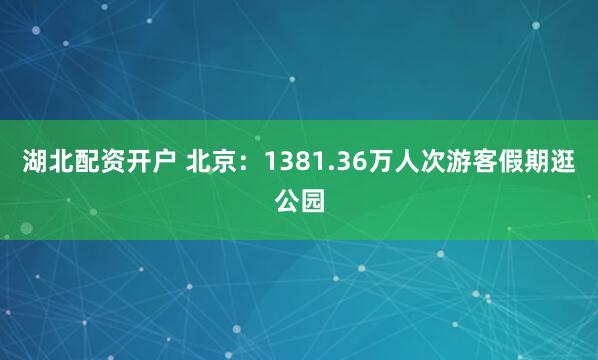 湖北配资开户 北京：1381.36万人次游客假期逛公园