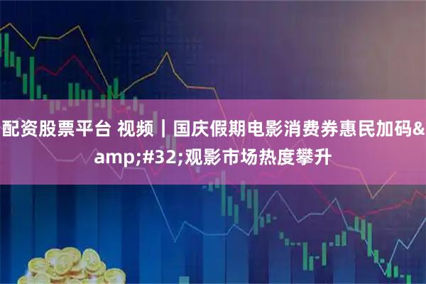 配资股票平台 视频｜国庆假期电影消费券惠民加码 观影市场热度攀升