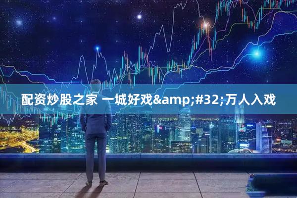 配资炒股之家 一城好戏 万人入戏