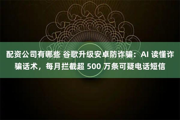 配资公司有哪些 谷歌升级安卓防诈骗：AI 读懂诈骗话术，每月拦截超 500 万条可疑电话短信