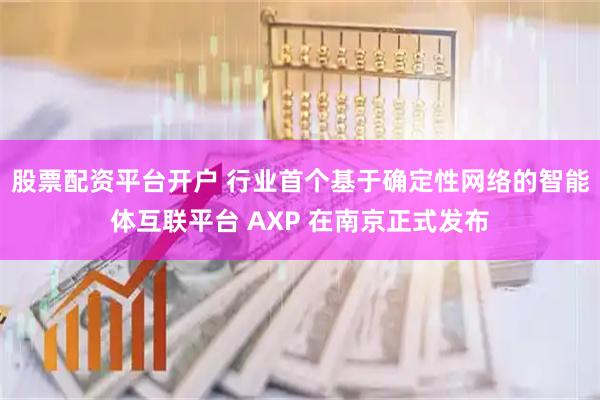 股票配资平台开户 行业首个基于确定性网络的智能体互联平台 AXP 在南京正式发布