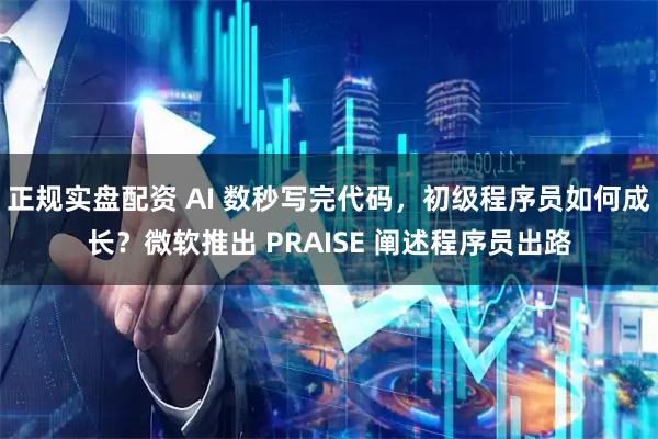 正规实盘配资 AI 数秒写完代码，初级程序员如何成长？微软推出 PRAISE 阐述程序员出路